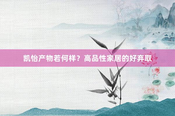 凯怡产物若何样？高品性家居的好弃取