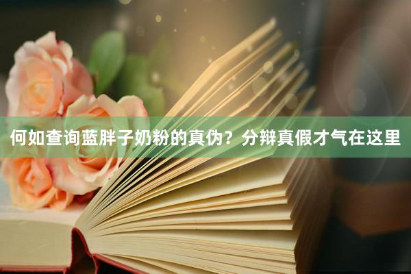 何如查询蓝胖子奶粉的真伪？分辩真假才气在这里