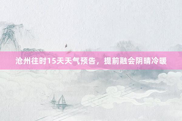 沧州往时15天天气预告，提前融会阴晴冷暖